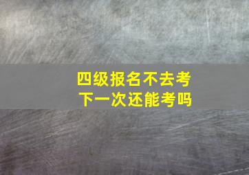 四级报名不去考 下一次还能考吗